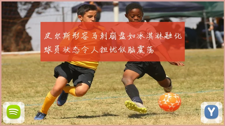 皮尔斯形容马刺崩盘如冰淇淋融化球员状态令人担忧似脑震荡