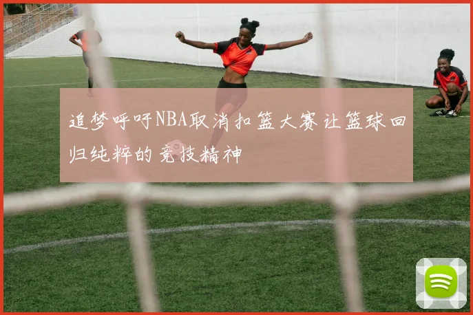 追梦呼吁NBA取消扣篮大赛让篮球回归纯粹的竞技精神