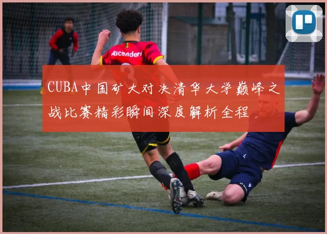 CUBA中国矿大对决清华大学巅峰之战比赛精彩瞬间深度解析全程