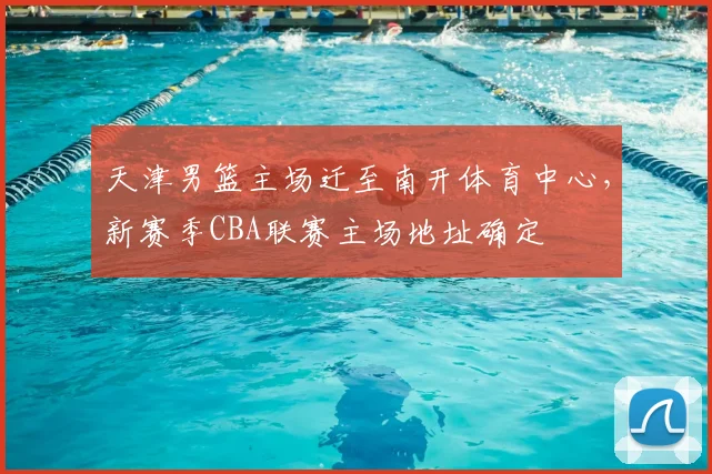天津男篮主场迁至南开体育中心，新赛季CBA联赛主场地址确定
