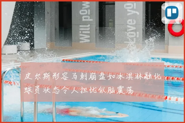 皮尔斯形容马刺崩盘如冰淇淋融化球员状态令人担忧似脑震荡