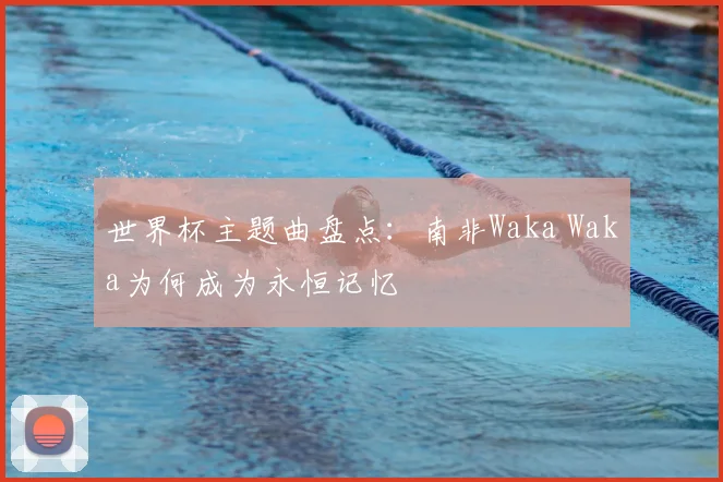 世界杯主题曲盘点:南非Waka Waka为何成为永恒记忆