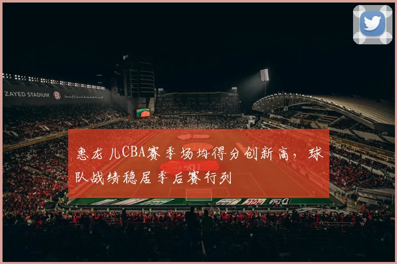 惠龙儿CBA赛季场均得分创新高,球队战绩稳居季后赛行列