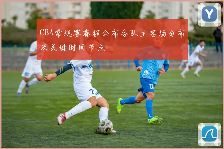 CBA常规赛赛程公布各队主客场分布及关键时间节点