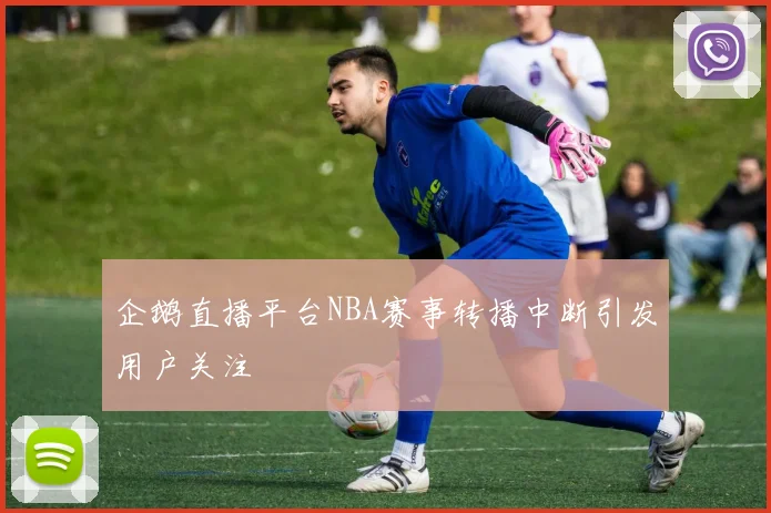 企鹅直播平台NBA赛事转播中断引发用户关注