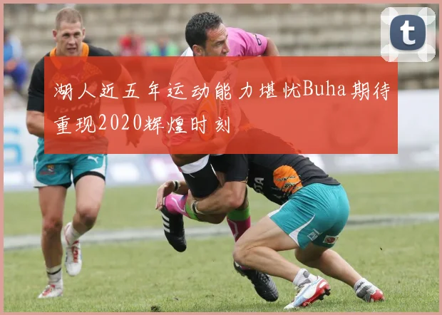 湖人近五年运动能力堪忧Buha期待重现2020辉煌时刻