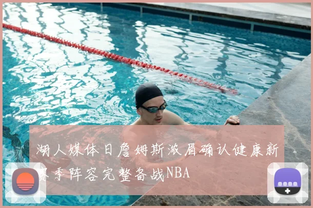 湖人媒体日詹姆斯浓眉确认健康新赛季阵容完整备战NBA