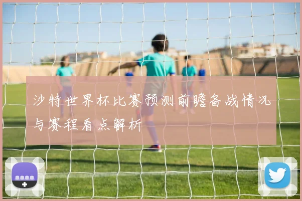 沙特世界杯比赛预测前瞻备战情况与赛程看点解析