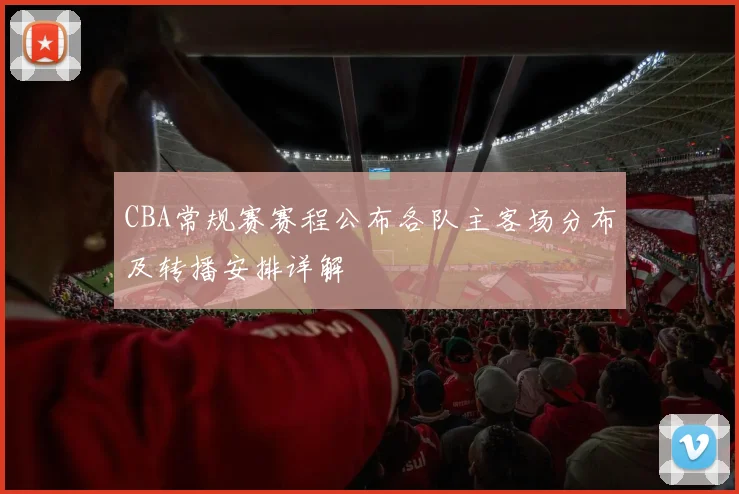 CBA常规赛赛程公布各队主客场分布及转播安排详解