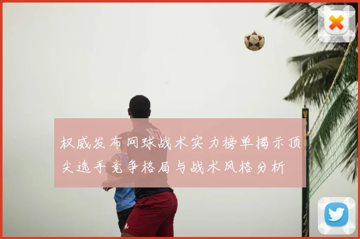 权威发布网球战术实力榜单揭示顶尖选手竞争格局与战术风格分析