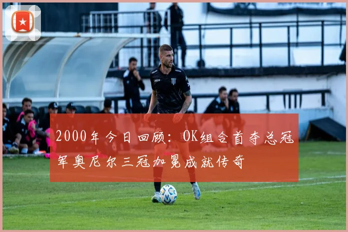 2000年今日回顾：OK组合首夺总冠军奥尼尔三冠加冕成就传奇