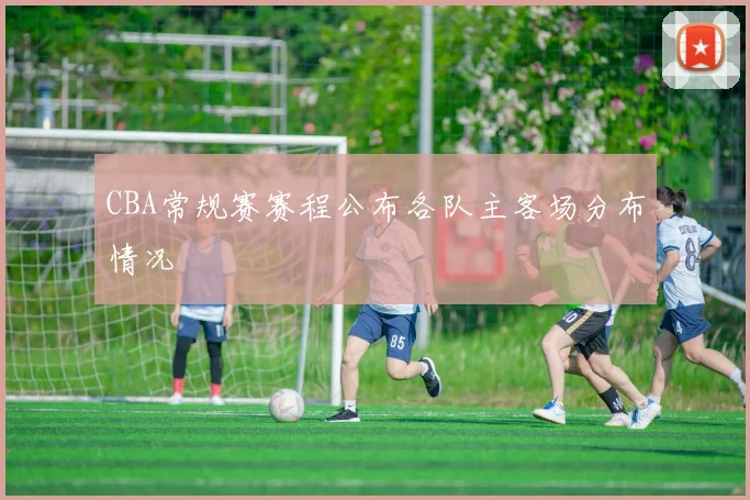 CBA常规赛赛程公布各队主客场分布情况