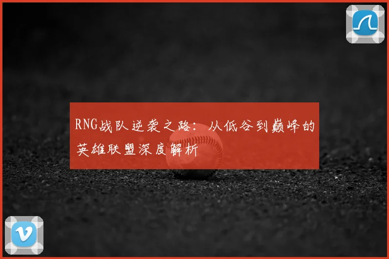 RNG战队逆袭之路：从低谷到巅峰的英雄联盟深度解析
