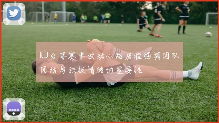 KD分享赛季波动心路历程强调团队团结与积极情绪的重要性