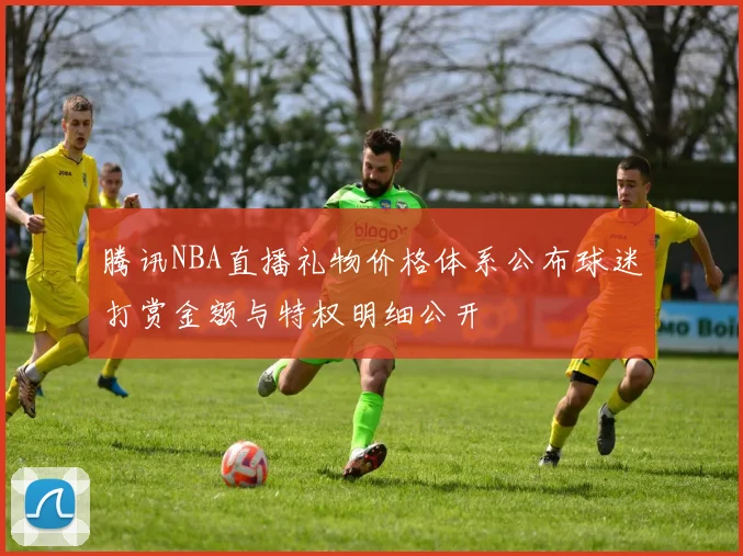 腾讯NBA直播礼物价格体系公布球迷打赏金额与特权明细公开