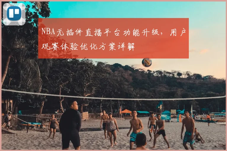 NBA无插件直播平台功能升级，用户观赛体验优化方案详解