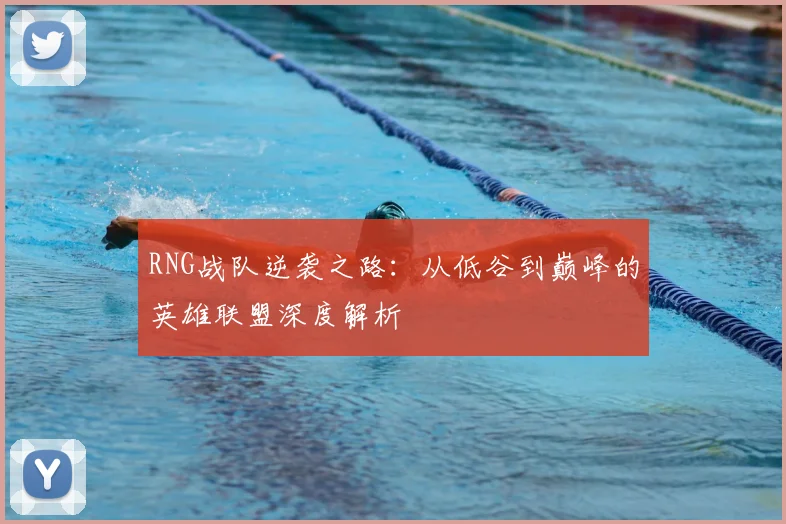 RNG战队逆袭之路：从低谷到巅峰的英雄联盟深度解析