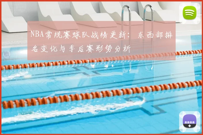 NBA常规赛球队战绩更新:东西部排名变化与季后赛形势分析