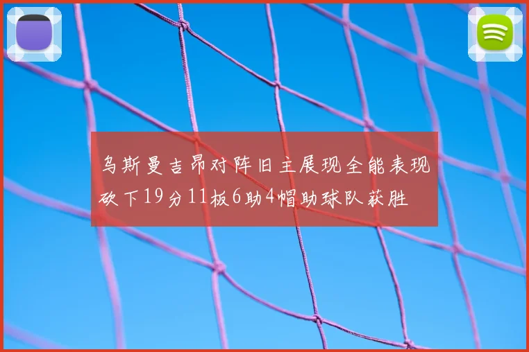 乌斯曼吉昂对阵旧主展现全能表现砍下19分11板6助4帽助球队获胜