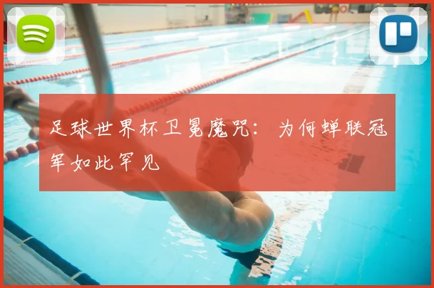 足球世界杯卫冕魔咒：为何蝉联冠军如此罕见
