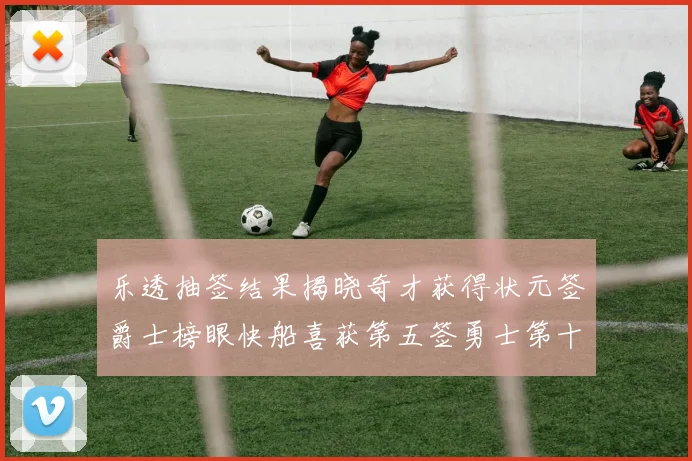 乐透抽签结果揭晓奇才获得状元签爵士榜眼快船喜获第五签勇士第十一雷霆第十二
