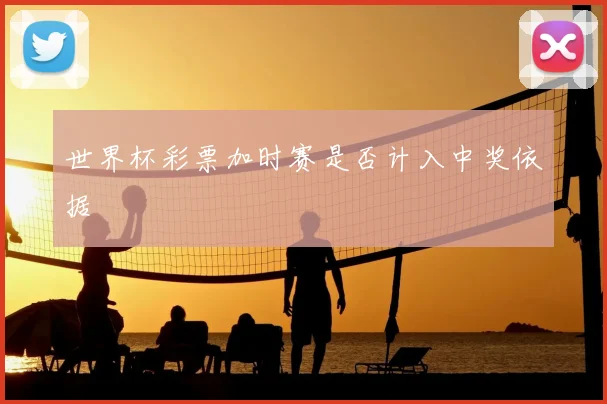 世界杯彩票加时赛是否计入中奖依据