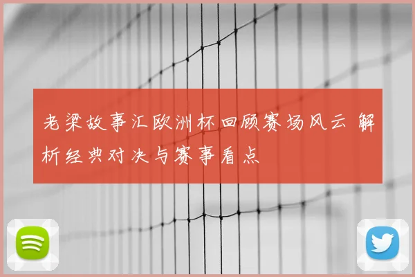 老梁故事汇欧洲杯回顾赛场风云 解析经典对决与赛事看点