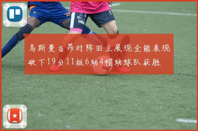 乌斯曼吉昂对阵旧主展现全能表现砍下19分11板6助4帽助球队获胜