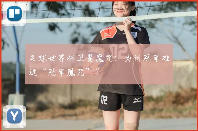 足球世界杯卫冕魔咒：为何冠军难逃“冠军魔咒”？