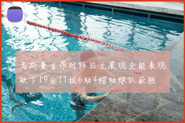 乌斯曼吉昂对阵旧主展现全能表现砍下19分11板6助4帽助球队获胜