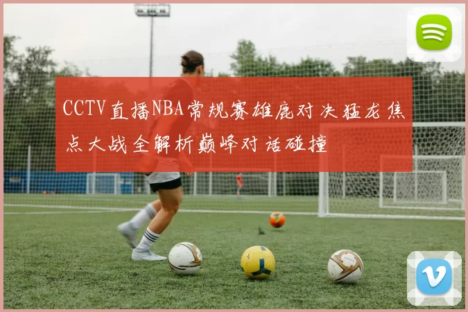 CCTV直播NBA常规赛雄鹿对决猛龙焦点大战全解析巅峰对话碰撞