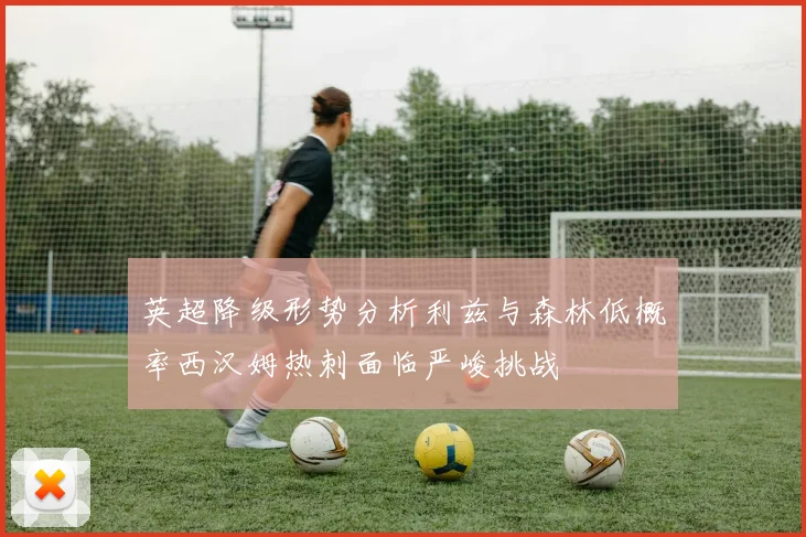 英超降级形势分析利兹与森林低概率西汉姆热刺面临严峻挑战