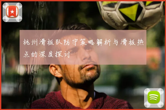 杭州滑板队防守策略解析与滑板热点的深度探讨