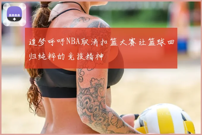 追梦呼吁NBA取消扣篮大赛让篮球回归纯粹的竞技精神