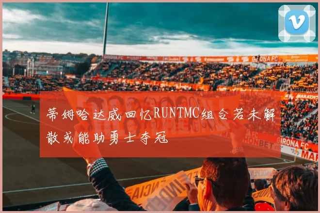 蒂姆哈达威回忆RUNTMC组合若未解散或能助勇士夺冠