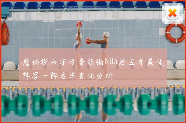 詹姆斯和字母哥领衔NBA近五年最佳阵容一阵名单变化分析
