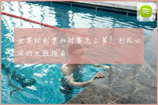 世界杯彩票加时赛怎么算？彩民必读的决胜指南