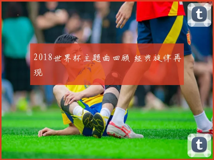 2018世界杯主题曲回顾 经典旋律再现