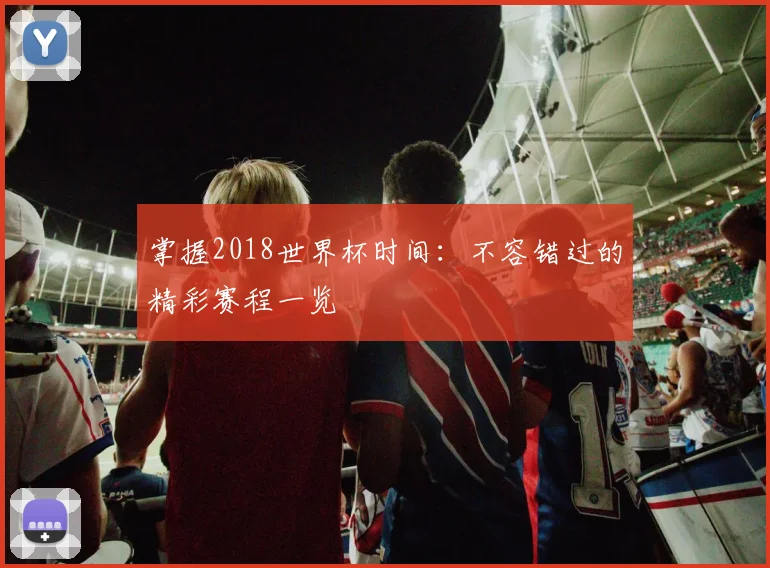 掌握2018世界杯时间：不容错过的精彩赛程一览