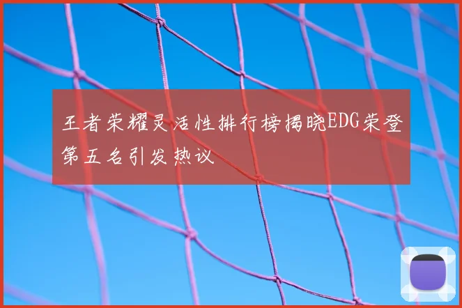 王者荣耀灵活性排行榜揭晓EDG荣登第五名引发热议