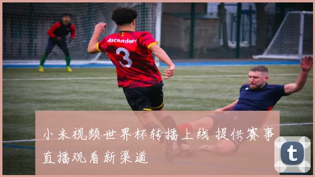 小米视频世界杯转播上线 提供赛事直播观看新渠道