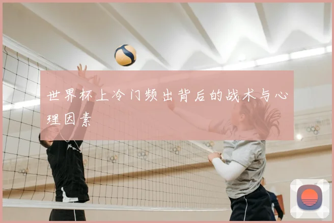 世界杯上冷门频出背后的战术与心理因素