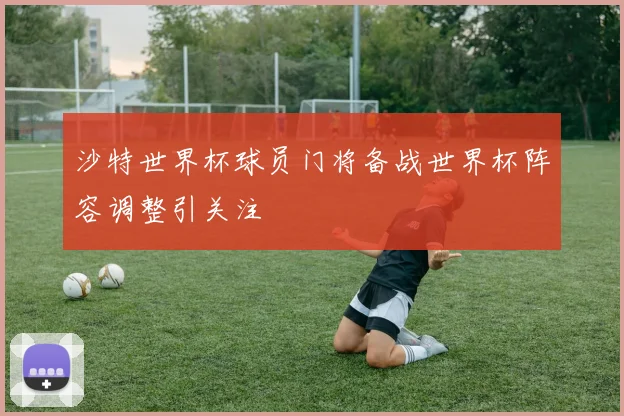 沙特世界杯球员门将备战世界杯阵容调整引关注