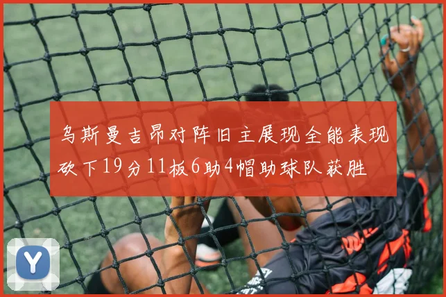 乌斯曼吉昂对阵旧主展现全能表现砍下19分11板6助4帽助球队获胜