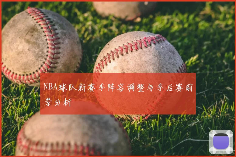 NBA球队新赛季阵容调整与季后赛前景分析