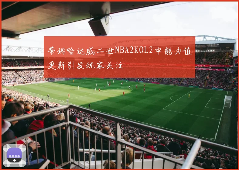 蒂姆哈达威二世NBA2KOL2中能力值更新引发玩家关注