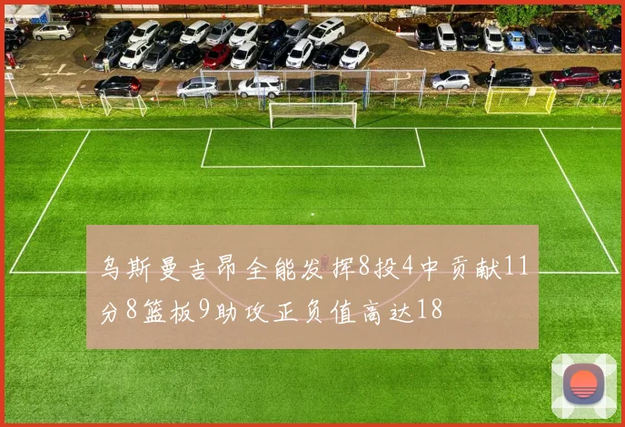 乌斯曼吉昂全能发挥8投4中贡献11分8篮板9助攻正负值高达18