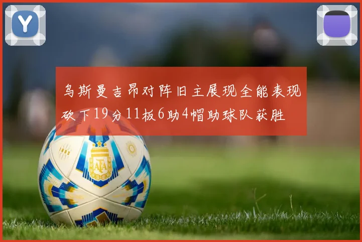 乌斯曼吉昂对阵旧主展现全能表现砍下19分11板6助4帽助球队获胜