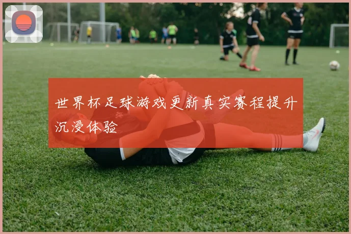 世界杯足球游戏更新真实赛程提升沉浸体验