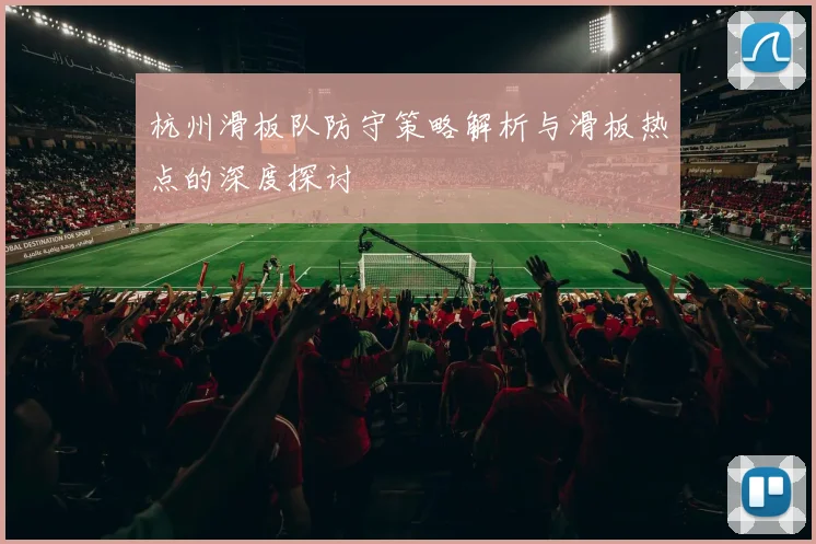 杭州滑板队防守策略解析与滑板热点的深度探讨